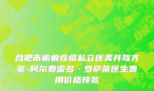 合肥市瘢痕疙瘩私立医美并驾齐驱-阿尔费雷多·罗萨蒂医生费用价格预览
