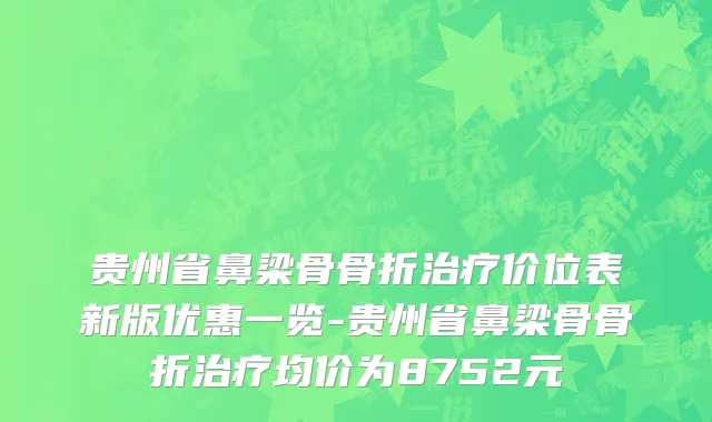 贵州省鼻梁骨骨折治疗价位表新版优惠一览-贵州省鼻梁骨骨折治疗均价为8752元
