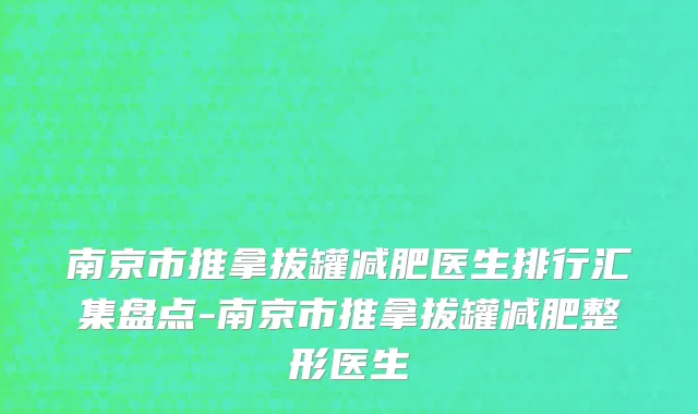 南京市推拿拔罐减肥医生排行汇集盘点-南京市推拿拔罐减肥整形医生