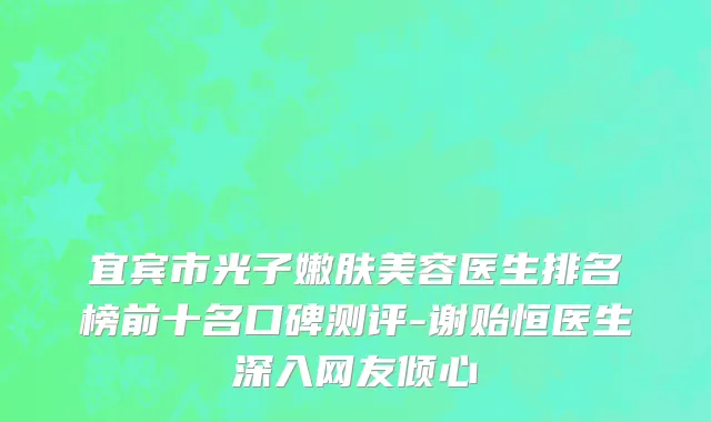 宜宾市光子嫩肤美容医生排名榜前十名口碑测评-谢贻恒医生深入网友倾心