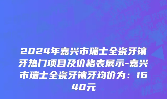 2024年嘉兴市瑞士全瓷牙镶牙热门项目及价格表展示-嘉兴市瑞士全瓷牙镶牙均价为：1640元