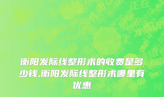 衡阳发际线整形术的收费是多少钱,衡阳发际线整形术哪里有优惠
