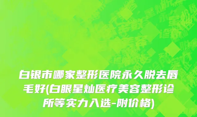 白银市哪家整形医院永久脱去唇毛好(白眼星灿医疗美容整形诊所等实力入选-附价格)
