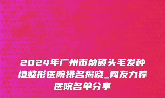 2024年广州市前额头毛发种植整形医院排名揭晓_网友力荐医院名单分享