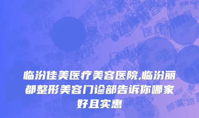临汾佳美医疗美容医院,临汾丽都整形美容门诊部告诉你哪家好且实惠