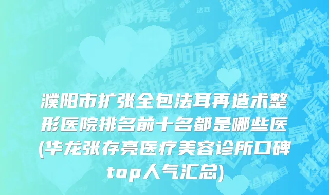 濮阳市扩张全包法耳再造术整形医院排名前十名都是哪些医(华龙张存亮医疗美容诊所口碑top人气汇总)