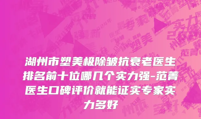 湖州市塑美极除皱抗衰老医生排名前十位哪几个实力强-范菁医生口碑评价就能证实专家实力多好
