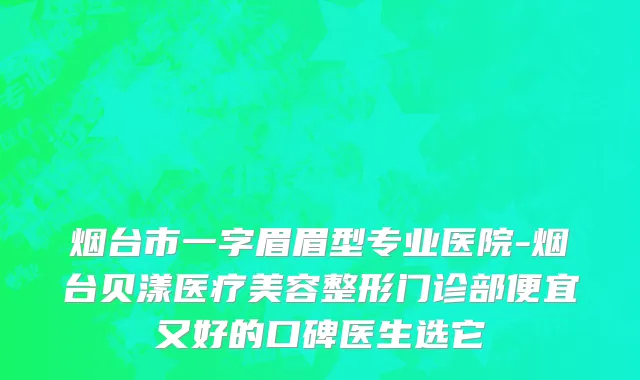 烟台市一字眉眉型专业医院-烟台贝漾医疗美容整形门诊部便宜又好的口碑医生选它