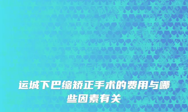 运城下巴缩矫正手术的费用与哪些因素有关