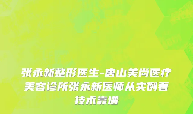 张永新整形医生-唐山美尚医疗美容诊所张永新医师从实例看技术靠谱
