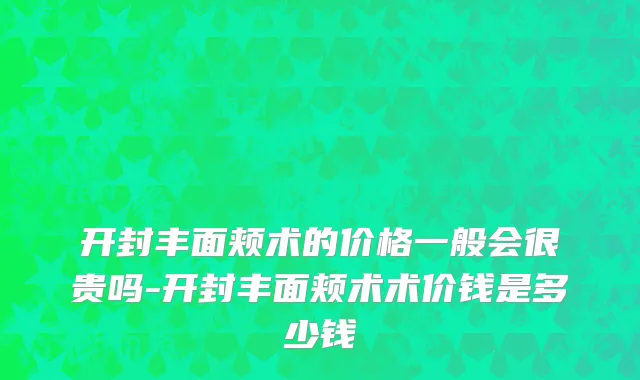 开封丰面颊术的价格一般会很贵吗-开封丰面颊术术价钱是多少钱