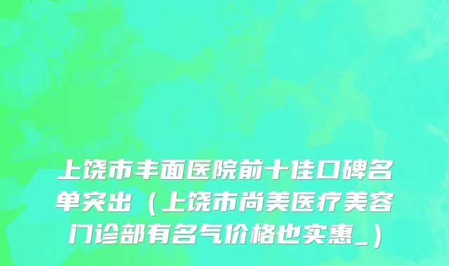 上饶市丰面医院前十佳口碑名单突出（上饶市尚美医疗美容门诊部有名气价格也实惠_）