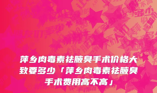 萍乡肉毒素祛腋臭手术价格大致要多少「萍乡肉毒素祛腋臭手术费用高不高」