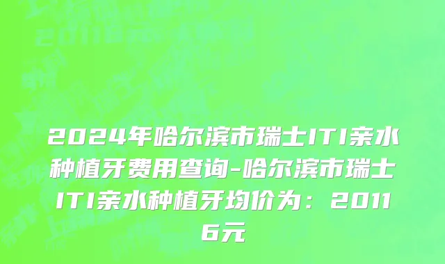 2024年哈尔滨市瑞士ITI亲水种植牙费用查询-哈尔滨市瑞士ITI亲水种植牙均价为：20116元