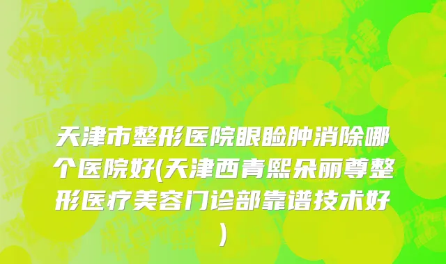 天津市整形医院眼睑肿消除哪个医院好(天津西青熙朵丽尊整形医疗美容门诊部靠谱技术好)