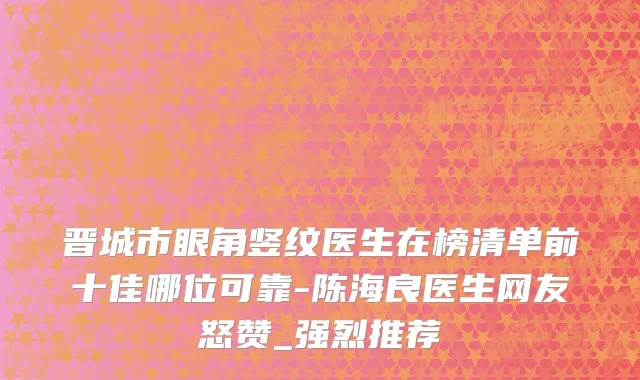晋城市眼角竖纹医生在榜清单前十佳哪位可靠-陈海良医生网友怒赞_强烈推荐
