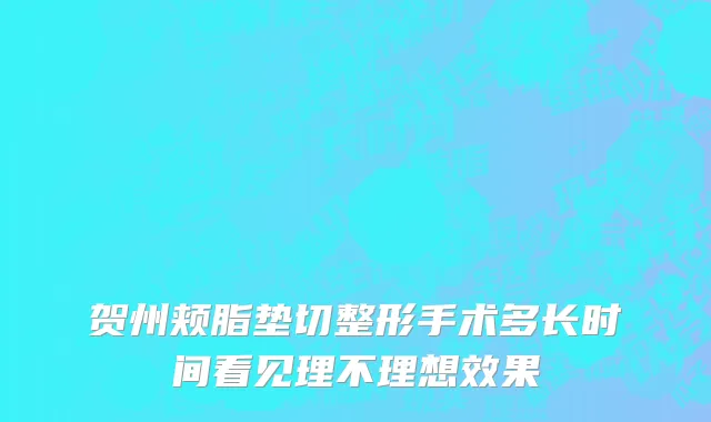 贺州颊脂垫切整形手术多长时间看见理不理想效果