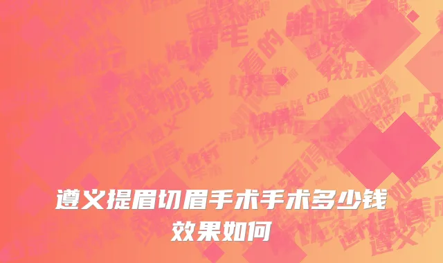 遵义提眉切眉手术手术多少钱效果如何