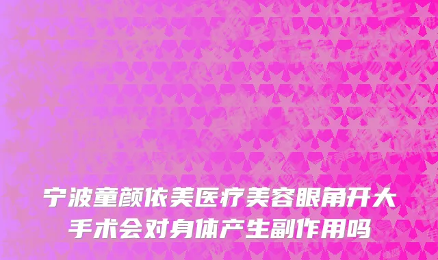 宁波童颜依美医疗美容眼角开大手术会对身体产生副作用吗