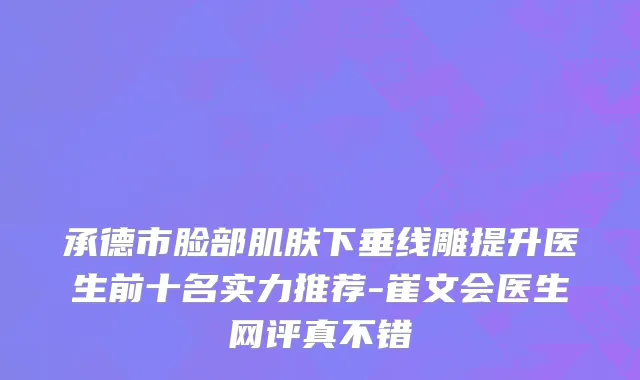 承德市脸部肌肤下垂线雕提升医生前十名实力推荐-崔文会医生网评真不错
