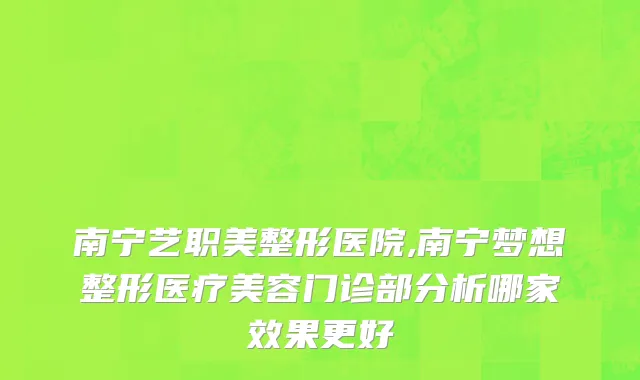 南宁艺职美整形医院,南宁梦想整形医疗美容门诊部分析哪家效果更好