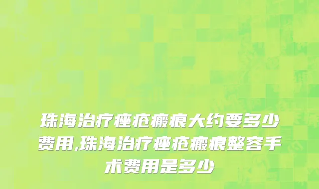 珠海治疗痤疮瘢痕大约要多少费用,珠海治疗痤疮瘢痕整容手术费用是多少