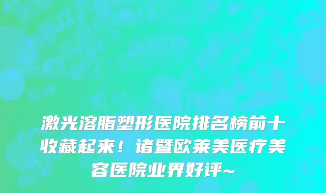 激光溶脂塑形医院排名榜前十收藏起来!诸暨欧莱美医疗美容医院业界好评~