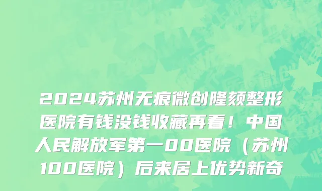 2024苏州无痕微创隆颏整形医院有钱没钱收藏再看!中国人民解放军第一00医院(苏州100医院)后来居上优势新奇