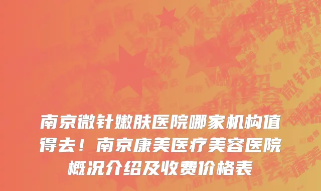 南京微针嫩肤医院哪家机构值得去!南京康美医疗美容医院概况介绍及收费价格表