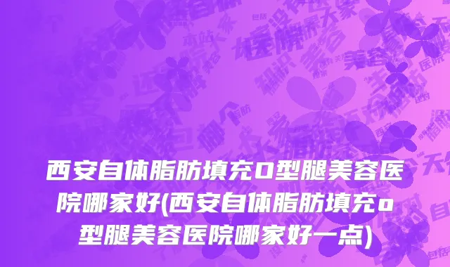 西安自体脂肪填充O型腿美容医院哪家好(西安自体脂肪填充o型腿美容医院哪家好一点)