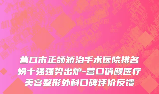 营口市正颌矫治手术医院排名榜十强强势出炉-营口俏颜医疗美容整形外科口碑评价反馈