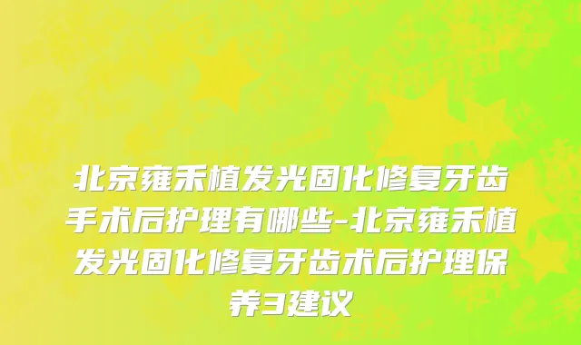北京雍禾植发光固化修复牙齿手术后护理有哪些-北京雍禾植发光固化修复牙齿术后护理保养3建议