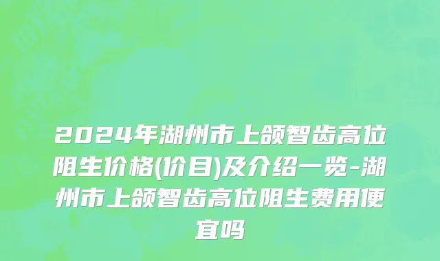 2024年湖州市上颌智齿高位阻生价格(价目)及介绍一览-湖州市上颌智齿高位阻生费用便宜吗