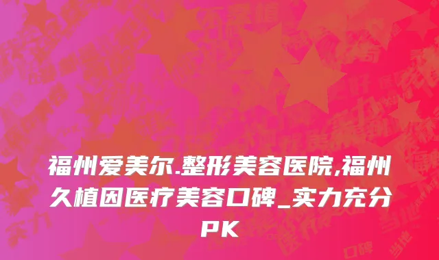 福州爱美尔.整形美容医院,福州久植因医疗美容口碑_实力充分PK