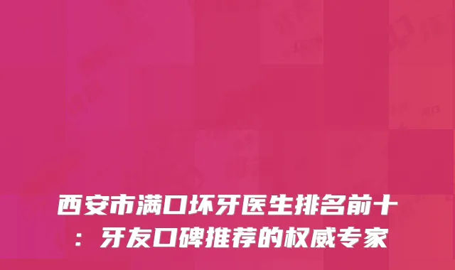 西安市满口坏牙医生排名前十：牙友口碑推荐的权威专家