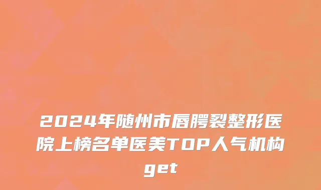 2024年随州市唇腭裂整形医院上榜名单医美TOP人气机构get