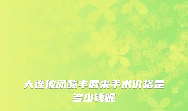 大连玻尿酸丰唇来手术价格是多少钱呢