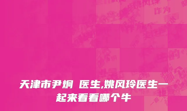 天津市尹炯喆医生,姚风玲医生一起来看看哪个牛