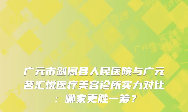 广元市剑阁县人民医院与广元茗汇悦医疗美容诊所实力对比：哪家更胜一筹？