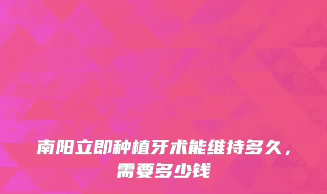 南阳立即种植牙术能维持多久，需要多少钱