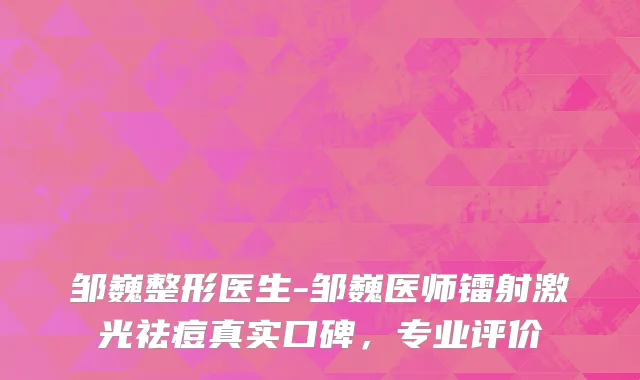 邹巍整形医生-邹巍医师镭射激光祛痘真实口碑，专业评价