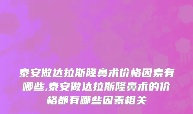 泰安做达拉斯隆鼻术价格因素有哪些,泰安做达拉斯隆鼻术的价格都有哪些因素相关