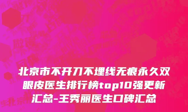 北京市不开刀不埋线无痕永久双眼皮医生排行榜top10强更新汇总-王秀丽医生口碑汇总