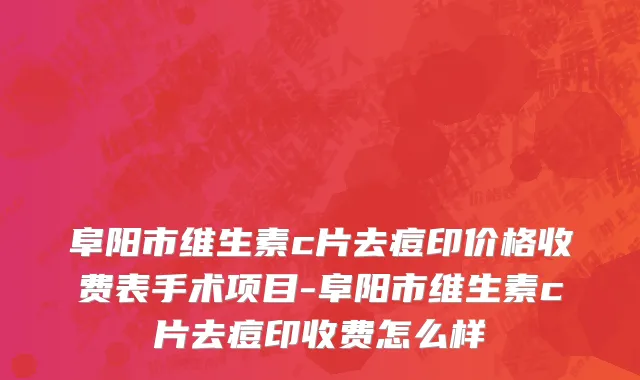 阜阳市维生素c片去痘印价格收费表手术项目-阜阳市维生素c片去痘印收费怎么样