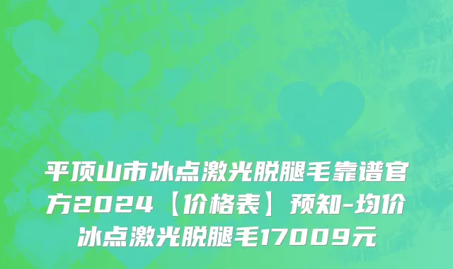 平顶山市冰点激光脱腿毛靠谱官方2024【价格表】预知-均价冰点激光脱腿毛17009元