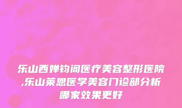 乐山西婵钧阁医疗美容整形医院,乐山莱恩医学美容门诊部分析哪家效果更好