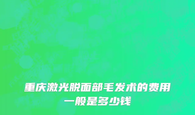重庆激光脱面部毛发术的费用一般是多少钱