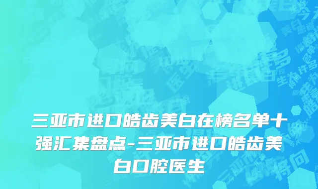 三亚市进口皓齿美白在榜名单十强汇集盘点-三亚市进口皓齿美白口腔医生