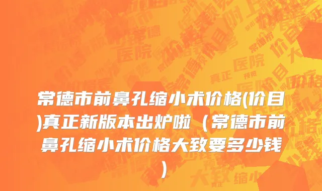 常德市前鼻孔缩小术价格(价目)真正新版本出炉啦（常德市前鼻孔缩小术价格大致要多少钱）