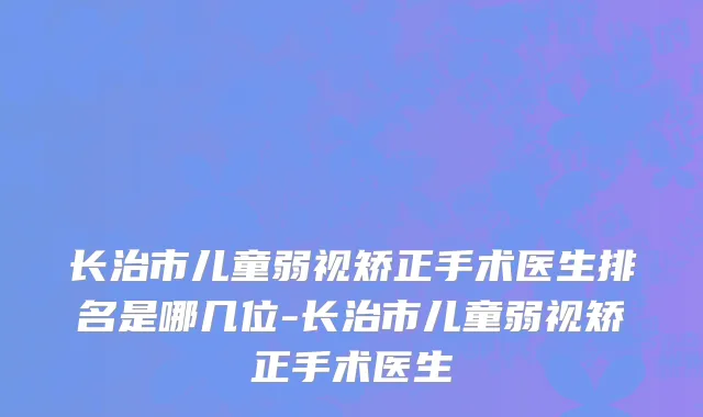 长治市儿童弱视矫正手术医生排名是哪几位-长治市儿童弱视矫正手术医生